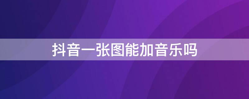 抖音一张图能加音乐吗（抖音一张图能加音乐吗多少钱）