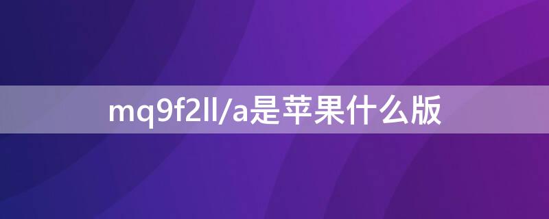 mq9f2ll/a是iPhone什么版（mq9f2ll/a是苹果什么版）