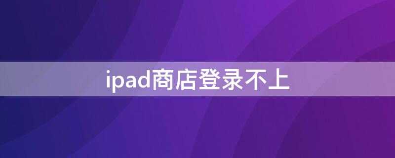 ipad商店登录不上（ipad商店登录不上说密码错误）