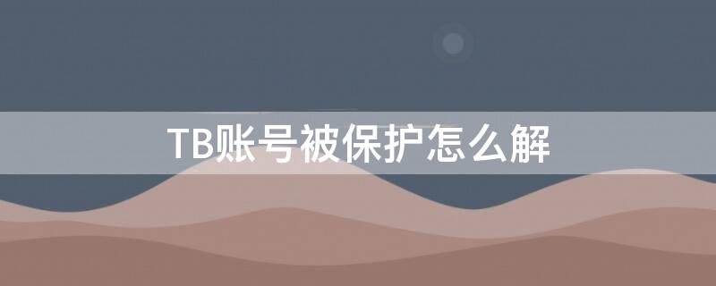 TB账号被保护怎么解 淘宝账号被保护是什么意思