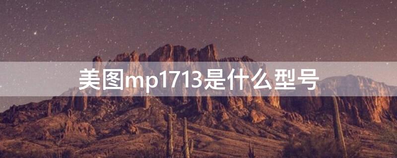 美图mp1713是什么型号（美图mp1709是什么型号）