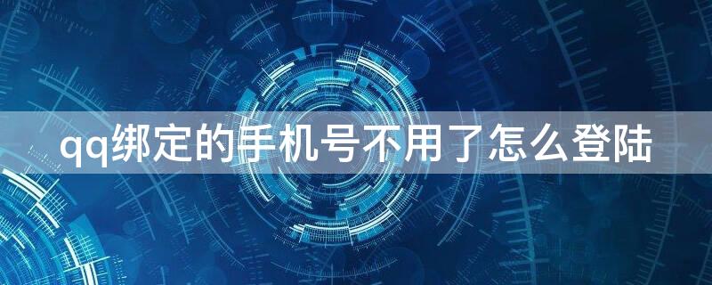 qq绑定的手机号不用了怎么登陆 qq绑定的手机号不用了怎么登陆qq