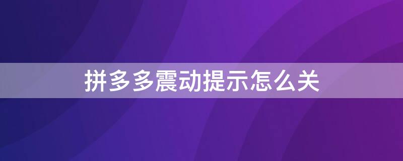 拼多多震动提示怎么关 拼多多震动提示怎么关掉