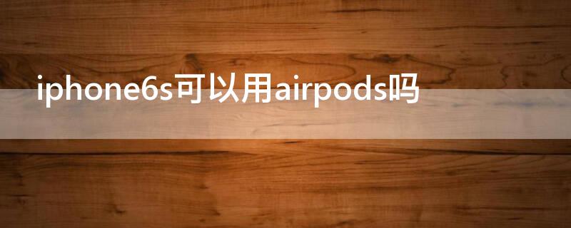 iPhone6s可以用airpods吗（iphone6s能用air pods吗）