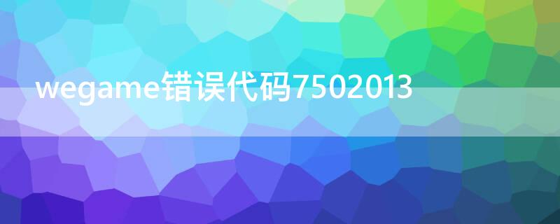 wegame错误代码7502013 wegame错误代码7620258