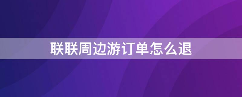 联联周边游订单怎么退 联联周边游订单怎么退全款