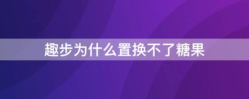 趣步为什么置换不了糖果 趣步要找上级置换糖果吗