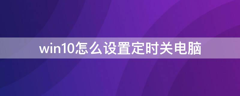 win10怎么设置定时关电脑 win10怎么设置定时关闭