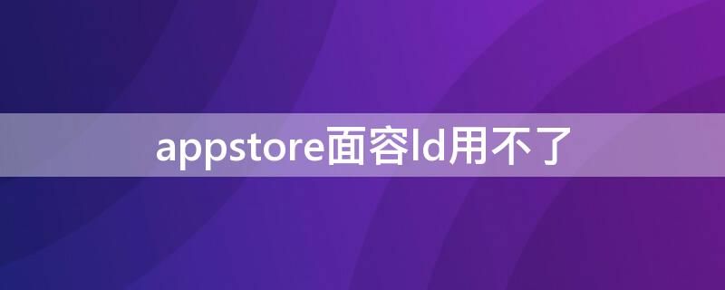 appstore面容ld用不了 app store面容用不了