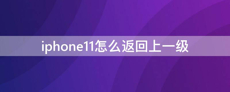 iPhone11怎么返回上一级 iphone 11怎么返回上一层