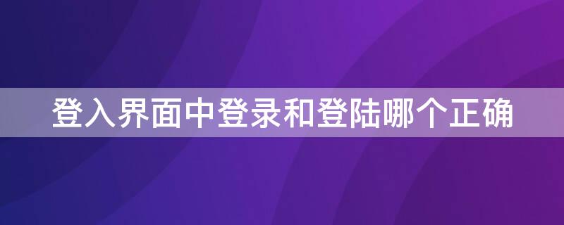 登入界面中登录和登陆哪个正确 登录 和 登陆