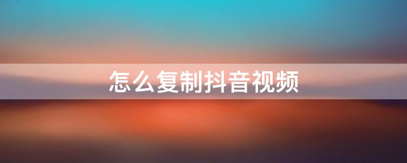 怎么复制抖音视频 苹果手机怎么复制抖音视频