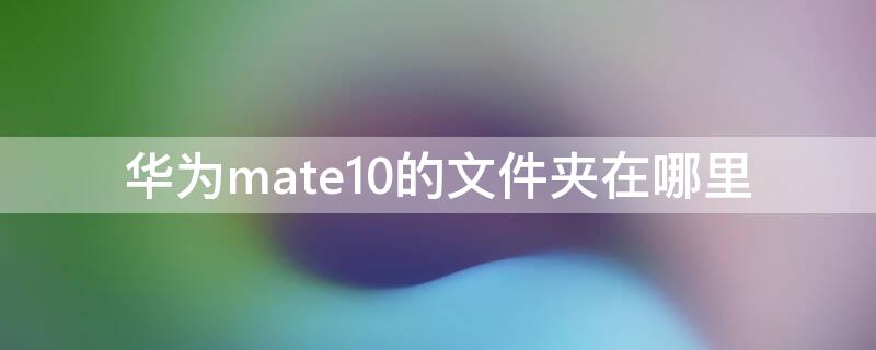 华为mate10的文件夹在哪里