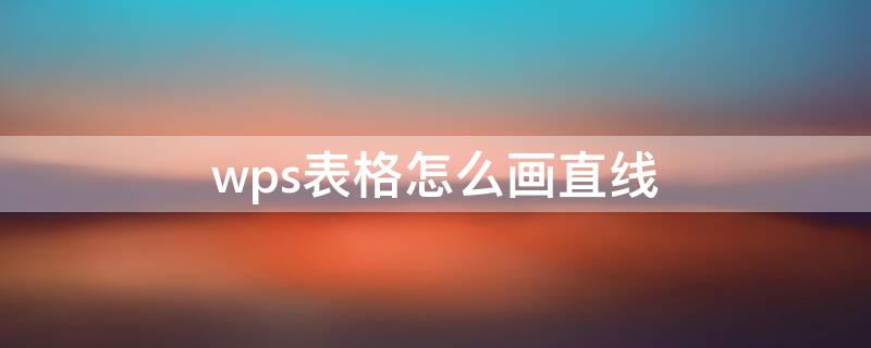 wps表格怎么画直线 wps表格怎么画直线写字