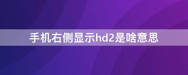 手机右侧显示hd2是啥意思（手机上右方显示hd字母是什么意思?）