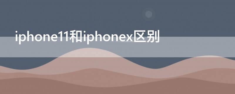 iPhone11和iPhonex区别 iphone11和iphonex有什么区别