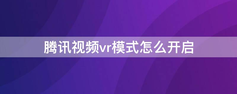 腾讯视频vr模式怎么开启 腾讯视频怎样开启vr模式