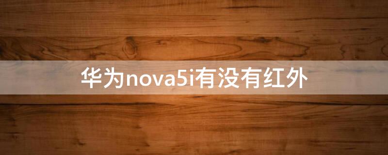 华为nova5i有没有红外（华为nova5i手机有红外线功能吗?）