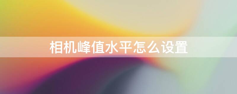 相机峰值水平怎么设置 相机峰值水平怎么设置参数