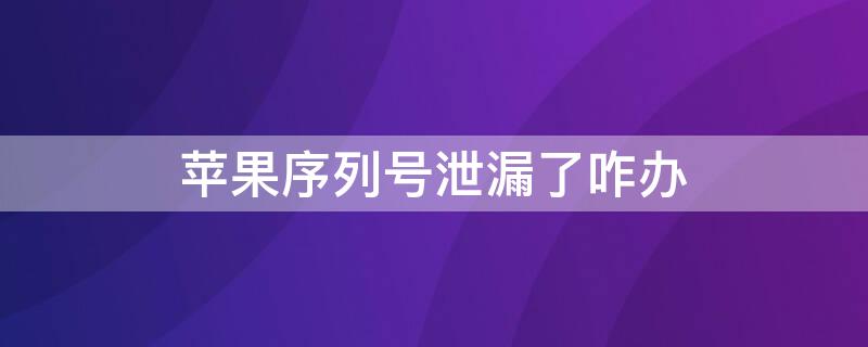 iPhone序列号泄漏了咋办（苹果序列号泄漏手机会被锁吗）