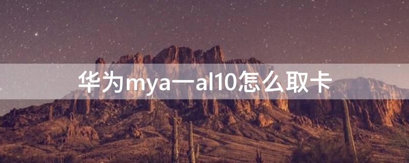 华为mya一al10怎么取卡（华为myaal10卡怎么取出来）