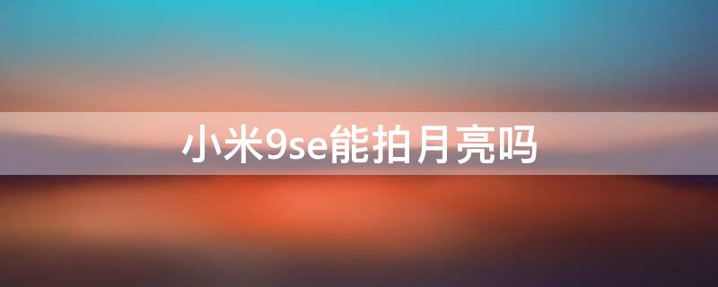 小米9se能拍月亮吗（小米9se能拍月亮吗怎么设置）