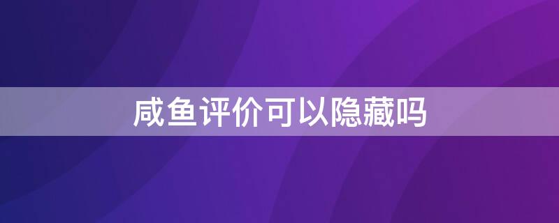 咸鱼评价可以隐藏吗 闲鱼评价可以隐藏吗