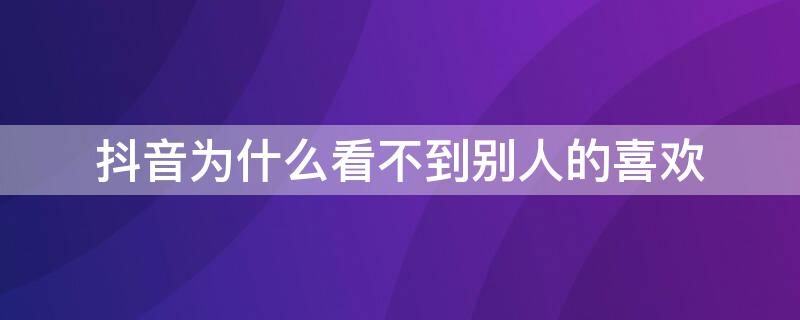 抖音为什么看不到别人的喜欢 抖音为什么看不到别人的喜欢了