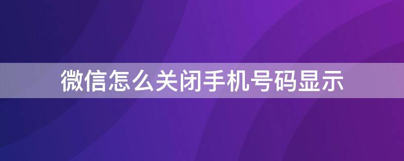 微信怎么关闭手机号码显示（微信怎么关闭手机号码显示功能）