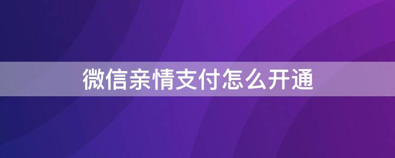 微信亲情支付怎么开通 微信亲情卡怎么设置付款方式