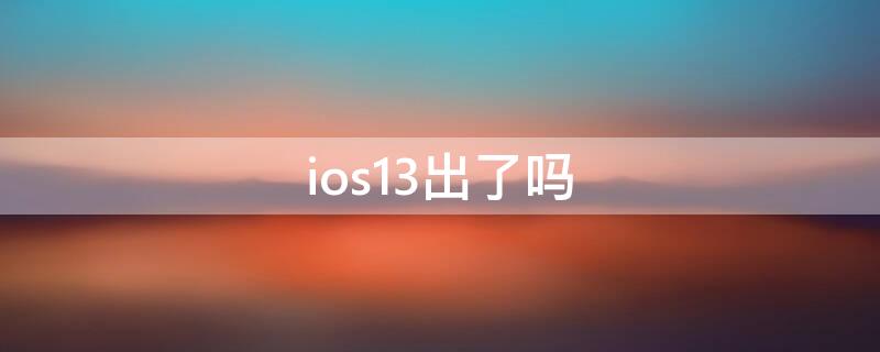 ios13出了吗 苹果13出版了吗