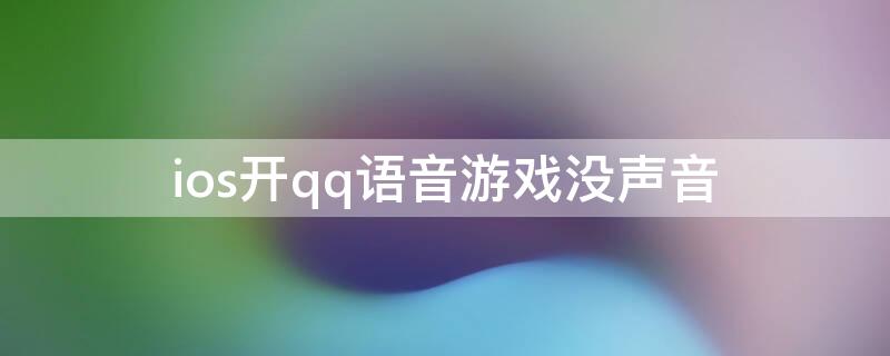 ios开qq语音游戏没声音 iosqq语音开着玩游戏没声音