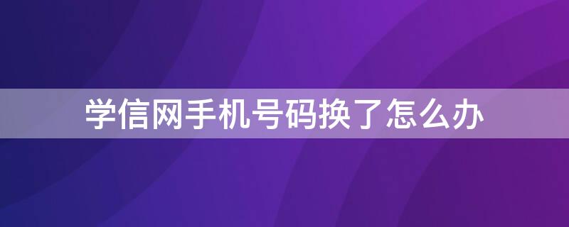 学信网手机号码换了怎么办（学信网手机号码换了怎么办密码也忘了没有邮箱）