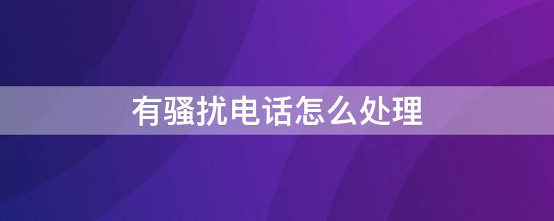 有骚扰电话怎么处理 有骚扰电话怎么处理华为