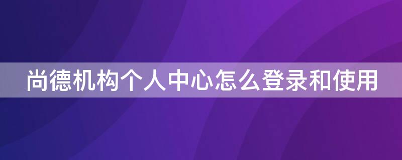 尚德机构个人中心怎么登录和使用（尚德机构个人登录入口）