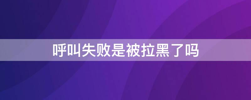 呼叫失败是被拉黑了吗（显示呼叫失败是被拉黑了吗）