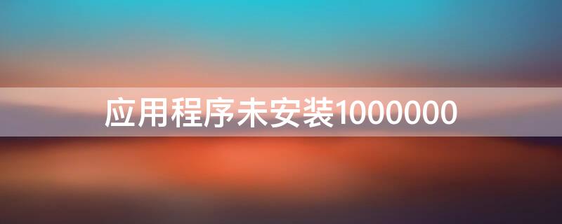 应用程序未安装1000000（应用程序未安装1000000是什么意思）