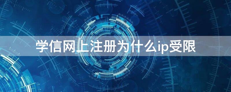 学信网上注册为什么ip受限 学信网上注册为什么ip受限了