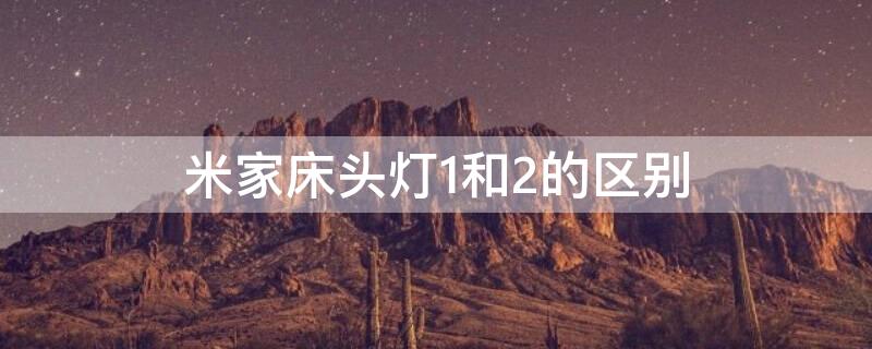 米家床头灯1和2的区别（米家床头灯1和2的区别大吗）