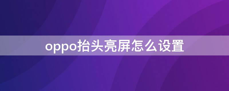 oppo抬头亮屏怎么设置 oppo抬头显示怎么开