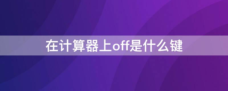 在计算器上off是什么键（在计算器上off是什么键）