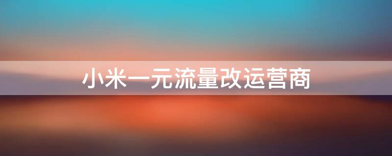 小米一元流量改运营商 小米一元流量改运营商可以用吗