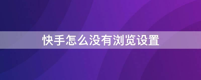 快手怎么没有浏览设置 快手怎么没有浏览设置功能