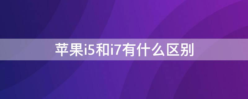 iPhonei5和i7有什么区别（苹果i5和i7）