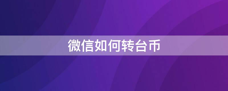 微信如何转台币 微信转账人民币转台币