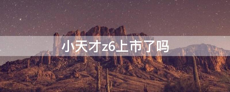 小天才z6上市了吗 小天才z6上市了吗多少钱