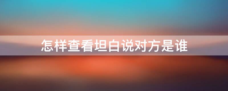 怎样查看坦白说对方是谁（怎么查看坦白说对方是谁2021）