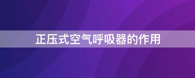 正压式空气呼吸器的作用 正压式空气呼吸器作用是什么