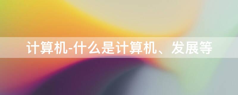 计算机-什么是计算机、发展等 计算机发展及基本概念