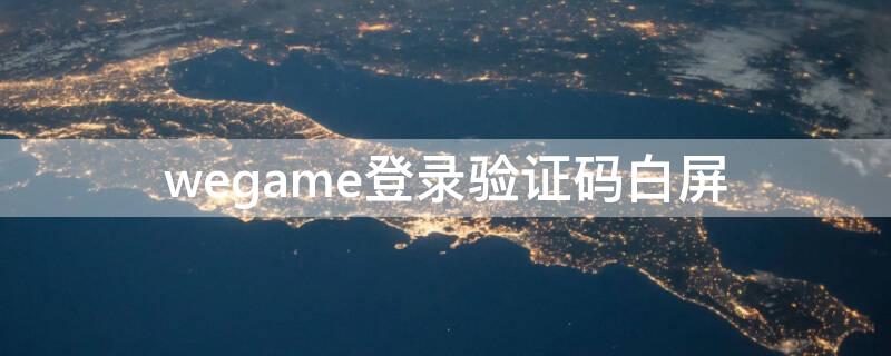 wegame登录验证码白屏 wegame登录验证码白屏解决视频